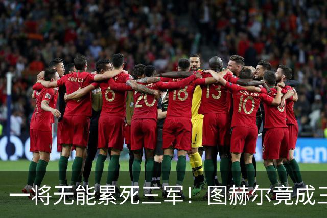 一将无能累死三军！图赫尔竟成三狮大短板 赢球纯侥幸