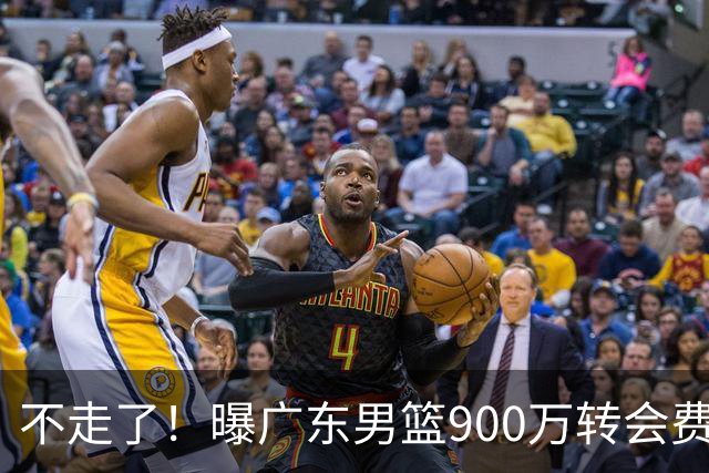 不走了！曝广东男篮900万转会费签下昔日状元内线，杜锋拒绝摆烂