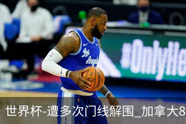 世界杯-遭多次门线解围 加拿大8射4正半场暂0-0南非
