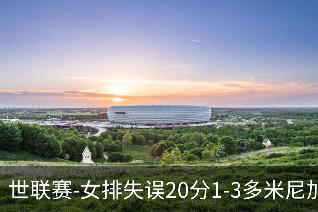 世联赛-女排失误20分1-3多米尼加 庄宇珊25分遗憾第5败