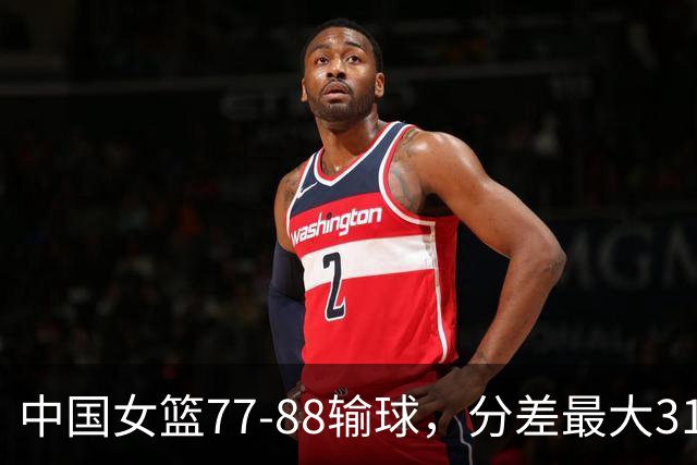 中国女篮77-88输球，分差最大31分，两主力缺阵，杨舒予23+5独木难支