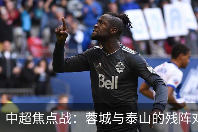 中超焦点战：蓉城与泰山的残阵对决，究竟谁能笑到最后？