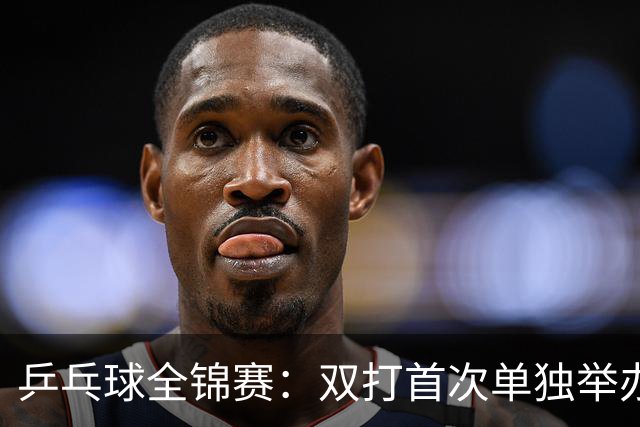 乒乓球全锦赛：双打首次单独举办 配对打破区域界限