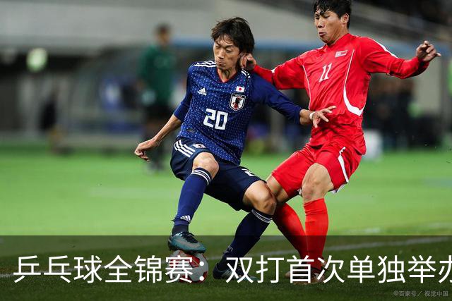 乒乓球全锦赛：双打首次单独举办 配对打破区域界限