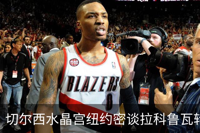 切尔西水晶宫纽约密谈拉科鲁瓦转会 双方接近六千万镑协议