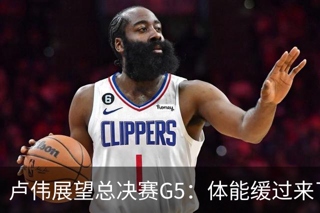 卢伟展望总决赛G5：体能缓过来了，洛夫顿感觉不错，会限制胡金秋