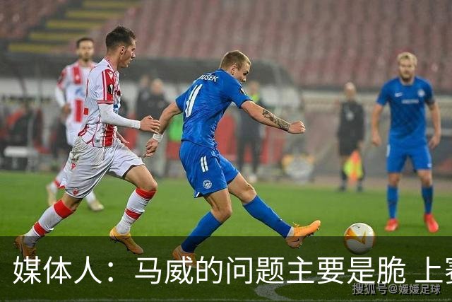 媒体人：马威的问题主要是脆 上赛季的60场出勤已经是生涯之最
