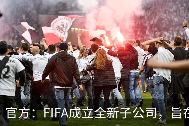 官方：FIFA成立全新子公司，旨在整合国际足联的商业和赛事运营