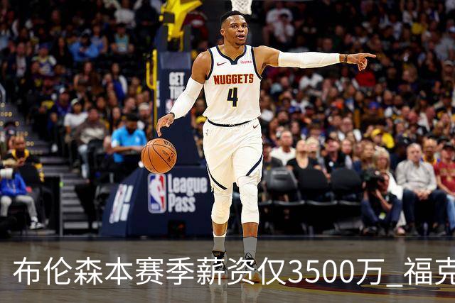 布伦森本赛季薪资仅3500万 福克斯5000万合同下个月生效