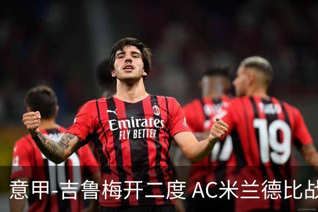 意甲-吉鲁梅开二度 AC米兰德比战2-1逆转客胜国米
