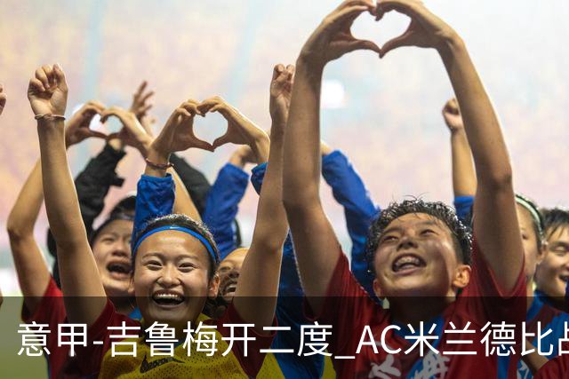 意甲-吉鲁梅开二度 AC米兰德比战2-1逆转客胜国米