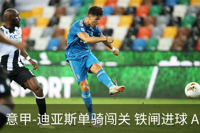 意甲-迪亚斯单骑闯关 铁闸进球 AC米兰2-0胜尤文