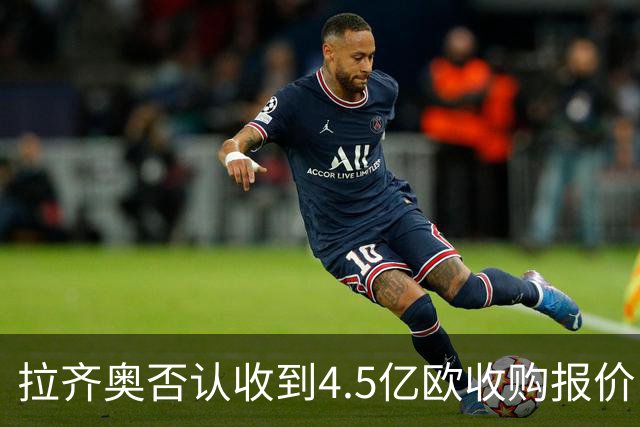 拉齐奥否认收到4.5亿欧收购报价：要求涉事媒体立即刊登更正声明