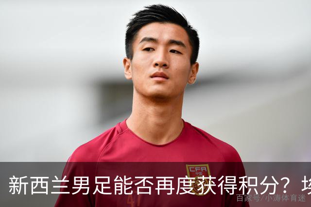 新西兰男足能否再度获得积分？埃及男足在第二场比赛中力争把握机会！