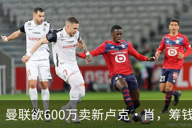 曼联欲600万卖新卢克·肖，筹钱签纽卡左闸！球迷怒斥重蹈皇马天才覆辙