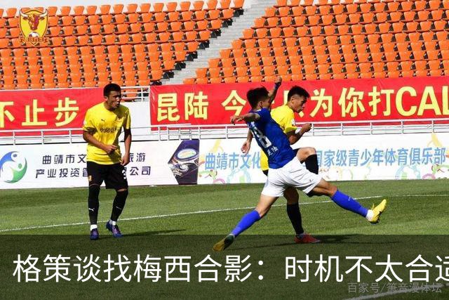 格策谈找梅西合影：时机不太合适 但他是我偶像+我想他应该没意见