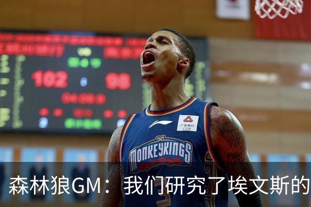 森林狼GM：我们研究了埃文斯的每次三分投篮 相信其技术能对接NBA