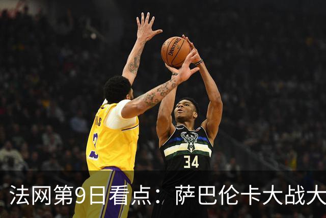 法网第9日看点：萨巴伦卡大战大坂直美，女双赛场上演中国德比