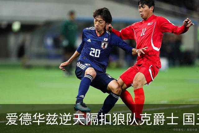 爱德华兹逆天隔扣狼队克爵士 国王加时擒灰熊