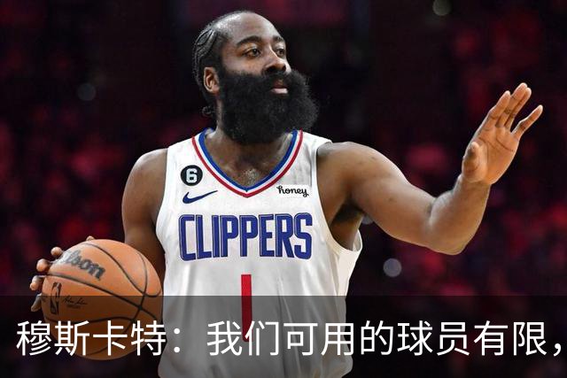 穆斯卡特：我们可用的球员有限，每人都能做好准备拿出最好状态