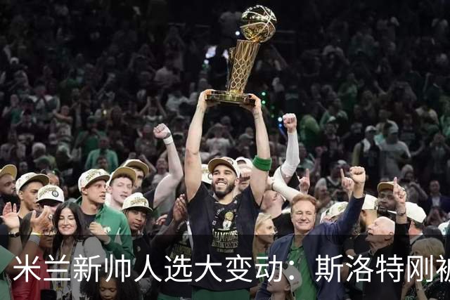米兰新帅人选大变动：斯洛特刚被利物浦解雇，竟成新首选？