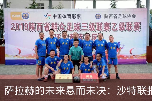 萨拉赫的未来悬而未决：沙特联报价未获回应，世界杯后再做决定！