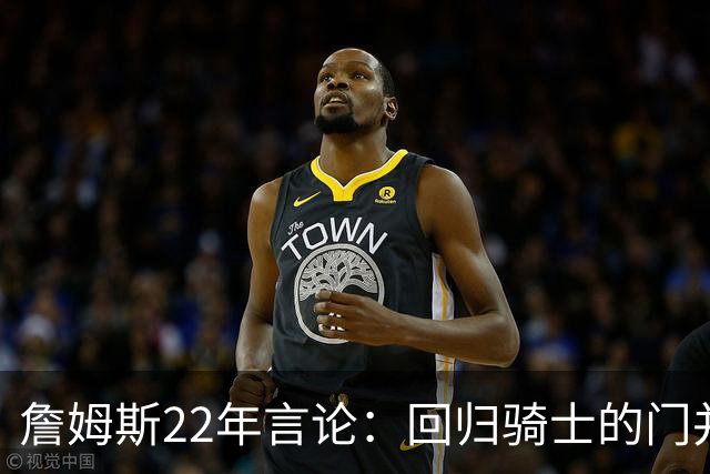詹姆斯22年言论：回归骑士的门并未关上 生涯最后一季愿父子同队