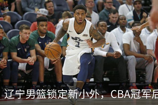 辽宁男篮锁定新小外，CBA冠军后卫有望回归，曾总决赛22+6+9