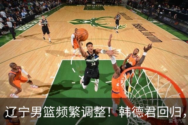 辽宁男篮频繁调整！韩德君回归，郭艾伦归队难 杨鸣或无处安身