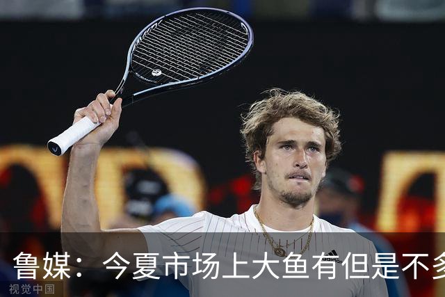 鲁媒：今夏市场上大鱼有但是不多 听说有南方球队会放出几个队员