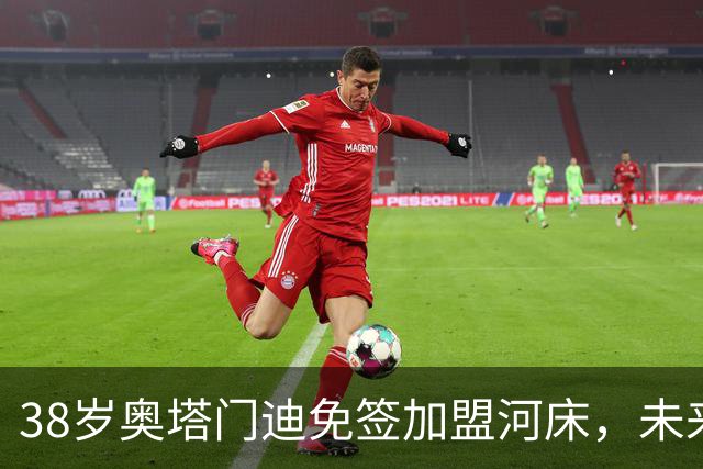 38岁奥塔门迪免签加盟河床，未来何去何从？