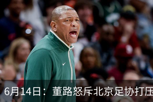 6月14日：董路怒斥北京足协打压，青训成绩为何无人问津？中国足球明明人才济济