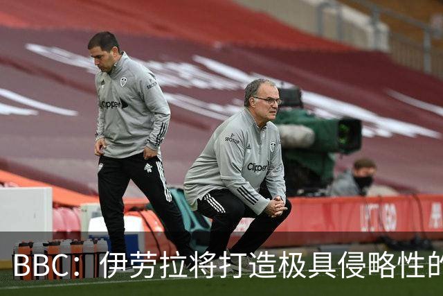BBC：伊劳拉将打造极具侵略性的战术风格 莱奥尼预计季前赛回归
