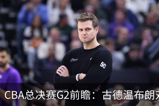 CBA总决赛G2前瞻：古德温布朗对决 外援怀特塞德出场成疑