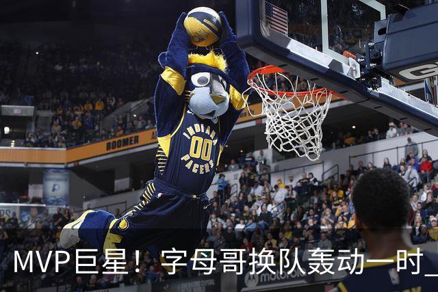 MVP巨星！字母哥换队轰动一时 热火4全明星首发仍不是争冠大热？