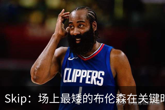 Skip：场上最矮的布伦森在关键时刻完胜了最高的文班亚马