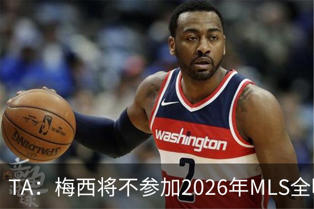TA：梅西将不参加2026年MLS全明星赛，这次他不会再遭禁赛处罚