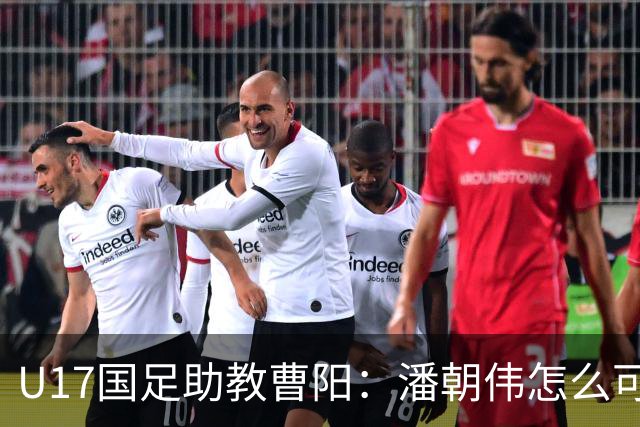 U17国足助教曹阳：潘朝伟怎么可能是关系户？他是节拍器球商较高